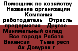 Помощник по хозяйству › Название организации ­ Компания-работодатель › Отрасль предприятия ­ Другое › Минимальный оклад ­ 1 - Все города Работа » Вакансии   . Тыва респ.,Ак-Довурак г.